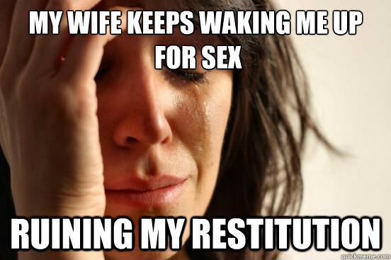 My wife keeps waking me up
 for sex ruining my restitution  First World Problems