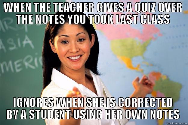 WHEN THE TEACHER GIVES A QUIZ OVER THE NOTES YOU TOOK LAST CLASS IGNORES WHEN SHE IS CORRECTED BY A STUDENT USING HER OWN NOTES Unhelpful High School Teacher