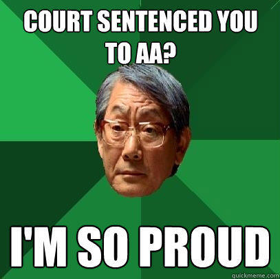 Court sentenced you to AA? I'm so proud  