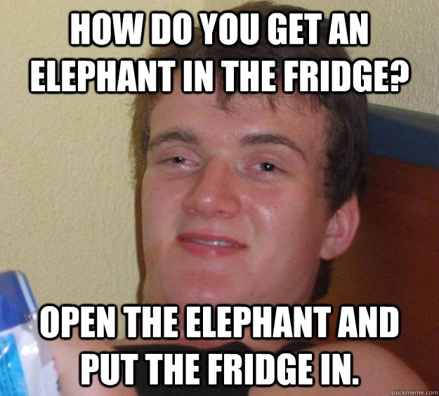 How do you get an elephant in the fridge? Open the elephant and put the fridge in. - How do you get an elephant in the fridge? Open the elephant and put the fridge in.  10 Guy