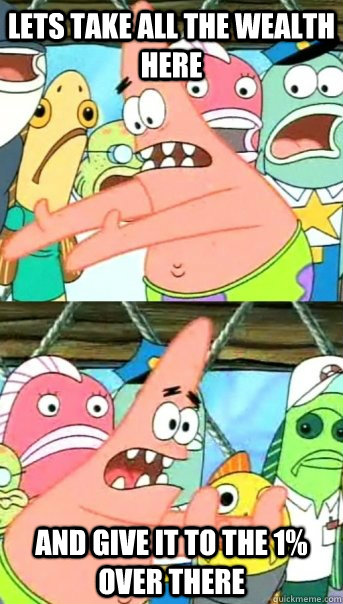 Lets take all the wealth here And give it to the 1% over there  Push it somewhere else Patrick