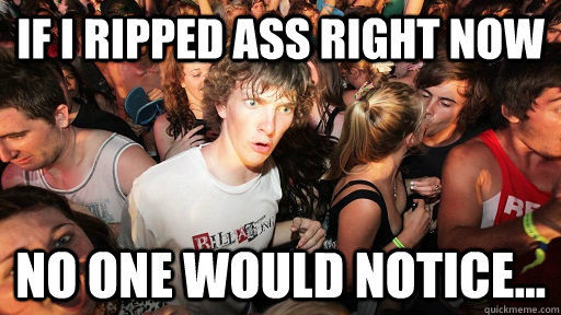 If I ripped ass right now No one would notice...  Sudden Clarity Clarence