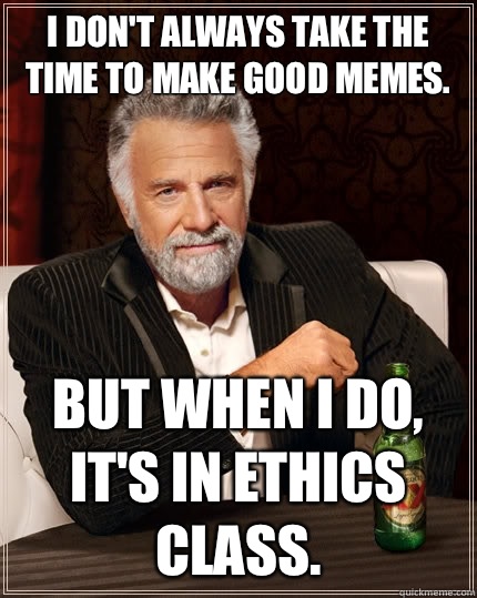 I don't always take the time to make good memes. but when I do, it's in ethics class.  The Most Interesting Man In The World