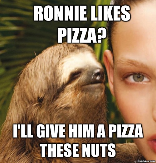 Ronnie likes pizza? I'll give him a pizza these nuts  rape sloth