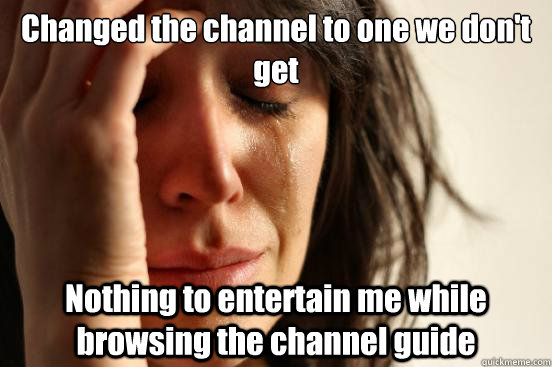 Changed the channel to one we don't get  Nothing to entertain me while browsing the channel guide  First World Problems