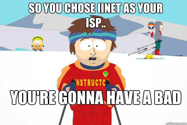 So you chose iinet as your
isp.. YOU'RE GONNA HAVE A BAD TIME  Youre gonna have a bad time