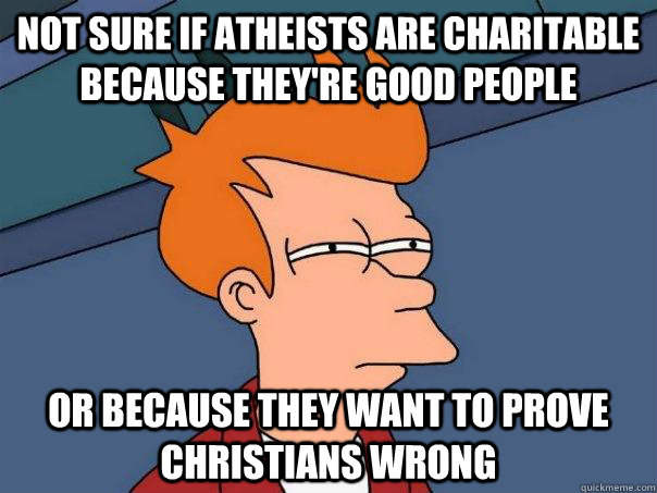 Not sure if atheists are charitable because they're good people Or because they want to prove christians wrong  Futurama Fry