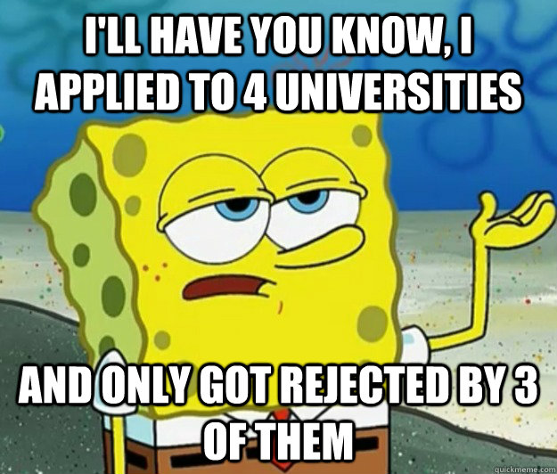 I'll have you know, I applied to 4 universities and only got rejected by 3 of them  Tough Spongebob