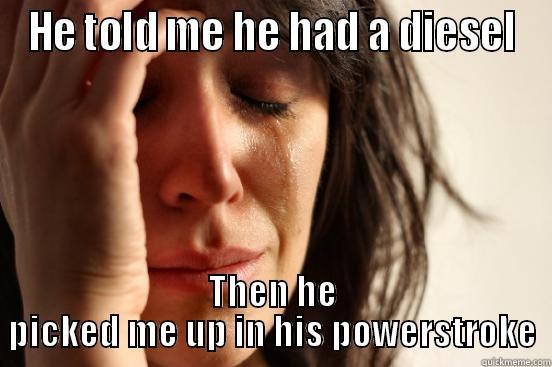 HE TOLD ME HE HAD A DIESEL THEN HE PICKED ME UP IN HIS POWERSTROKE First World Problems