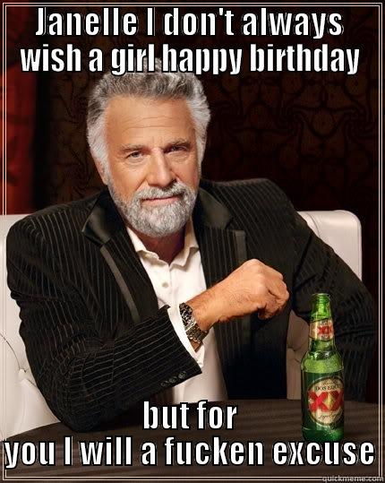 JANELLE I DON'T ALWAYS WISH A GIRL HAPPY BIRTHDAY BUT FOR YOU I WILL A FUCKEN EXCUSE The Most Interesting Man In The World