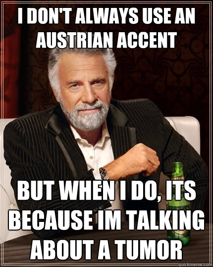 I don't always use an Austrian accent But when I do, Its because im talking about a tumor  The Most Interesting Man In The World