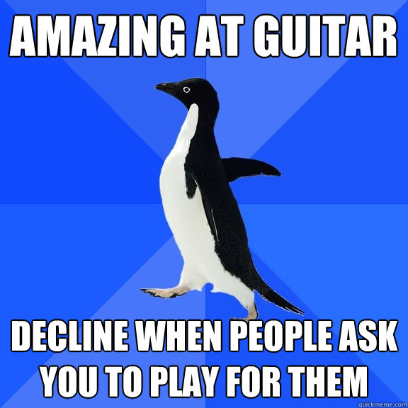 Amazing at guitar decline when people ask you to play for them  Socially Awkward Penguin