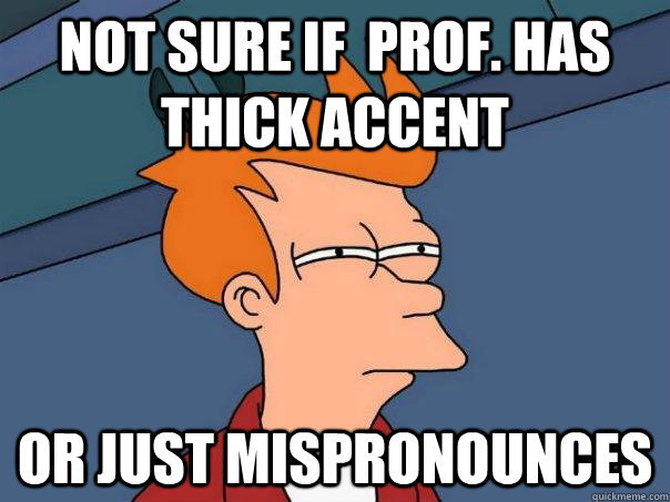 Not sure if  Prof. has thick accent  Or just Mispronounces  Futurama Fry