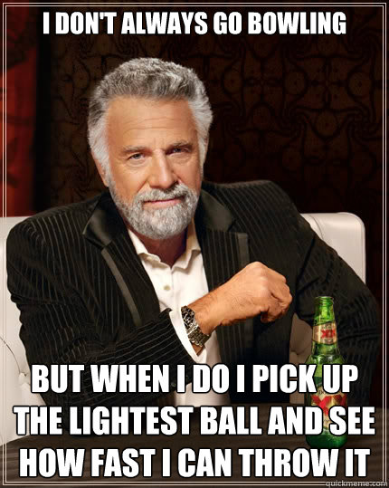 I don't always go bowling but when i do i pick up the lightest ball and see how fast i can throw it  The Most Interesting Man In The World