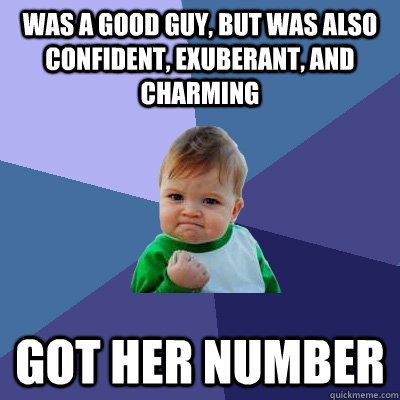 Was a good guy, but was also confident, exuberant, and charming got her number  Success Kid