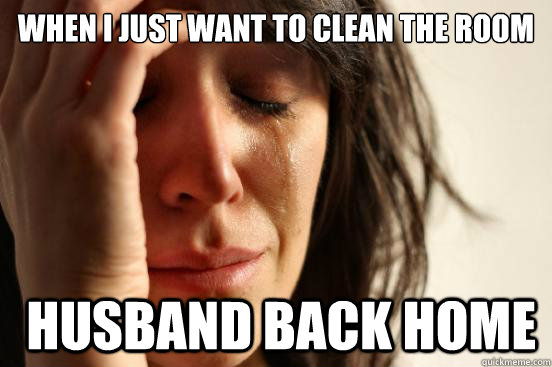when i just want to clean the room  husband back home  First World Problems