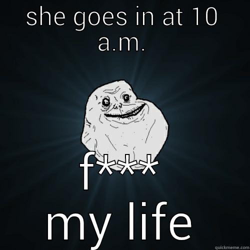 SHE GOES IN AT 10 A.M. F*** MY LIFE Forever Alone