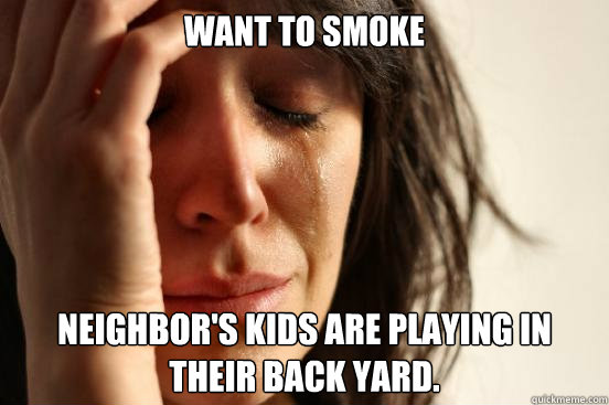 Want to smoke Neighbor's kids are playing in their back yard.   First World Problems