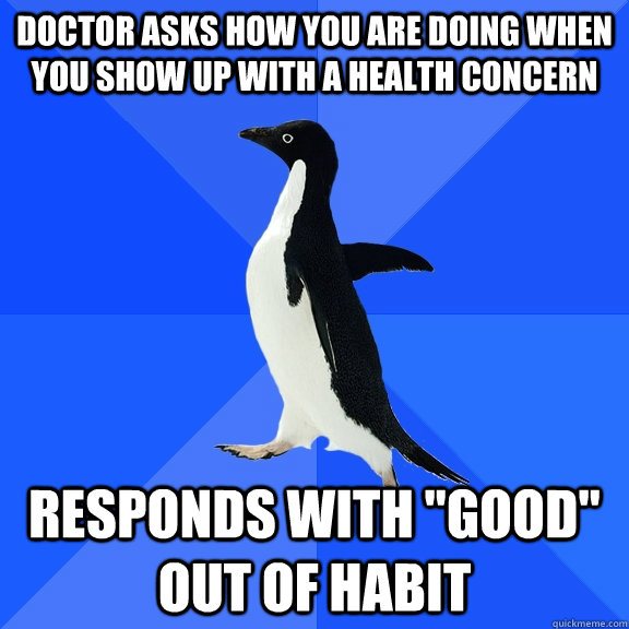 doctor asks how you are doing when you show up with a health concern responds with 