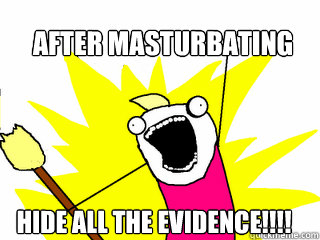 After Masturbating Hide all the evidence!!!!  All The Things