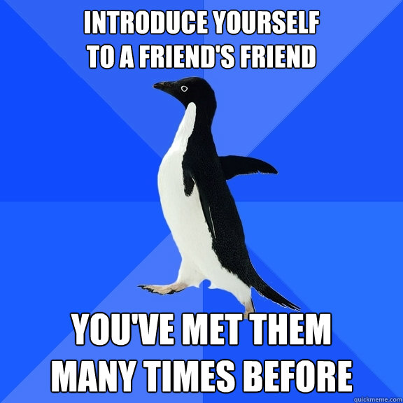 Introduce yourself 
to a friend's friend You've met them 
many times before  Socially Awkward Penguin