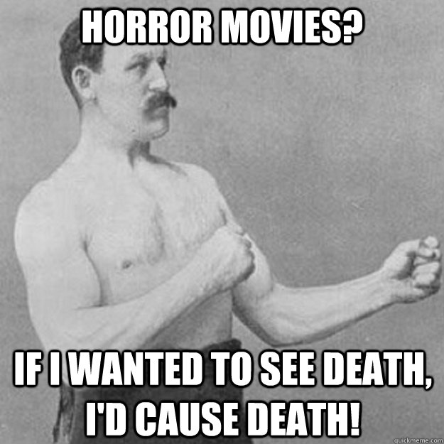 Horror Movies? If i wanted to see death, I'd cause death!  overly manly man