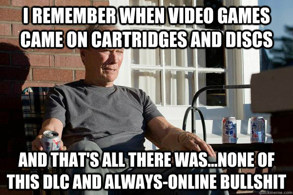 i remember when video games came on cartridges and discs and that's all there was...none of this dlc and always-online bullshit  Feels Old Man