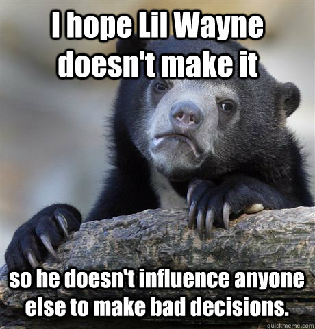 I hope Lil Wayne doesn't make it so he doesn't influence anyone else to make bad decisions. - I hope Lil Wayne doesn't make it so he doesn't influence anyone else to make bad decisions.  Confession Bear