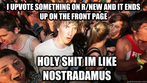 I upvote something on r/new and it ends up on the front page holy shit im like Nostradamus  Sudden Clarity Clarence