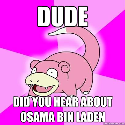 Dude Did you hear about Osama Bin Laden
  Slowpoke
