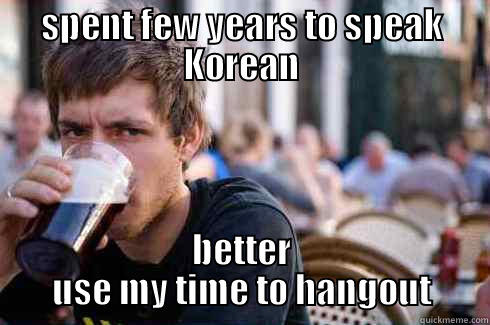 SPENT FEW YEARS TO SPEAK KOREAN BETTER USE MY TIME TO HANGOUT Lazy College Senior
