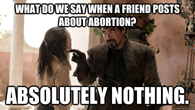 what do we say when a friend posts about abortion? Absolutely nothing.  Syrio Forel what do we say