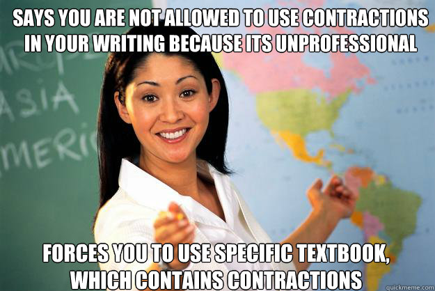says you are not allowed to use contractions in your writing because its unprofessional
 forces you to use specific textbook, which contains contractions - says you are not allowed to use contractions in your writing because its unprofessional
 forces you to use specific textbook, which contains contractions  Unhelpful High School Teacher