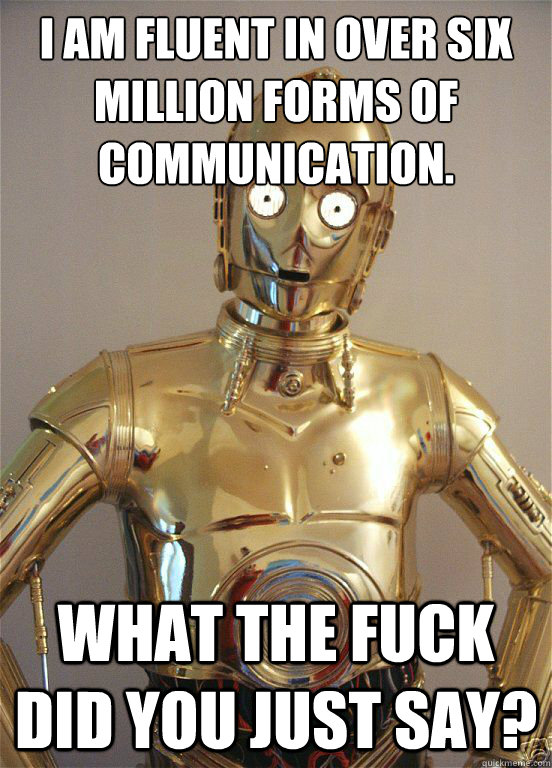 I am fluent in over six million forms of communication.
 What the fuck did you just say?  - I am fluent in over six million forms of communication.
 What the fuck did you just say?   Pissed Off C3PO