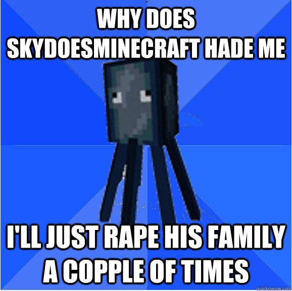 Why does Skydoesminecraft hade me  I'll just rape his family a copple of times  
