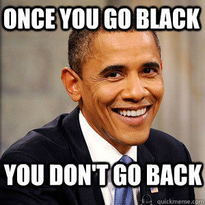 once you go black  you don't go back  - once you go black  you don't go back   Barack Obama