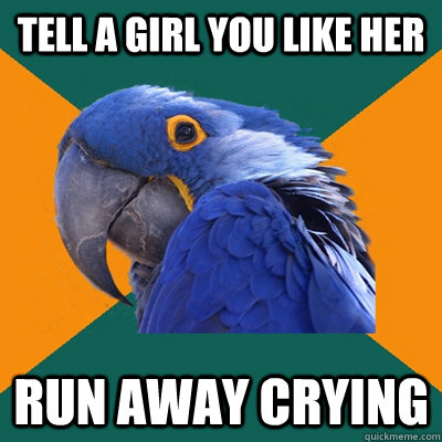 Tell a girl you like her Run away crying  Paranoid Parrot