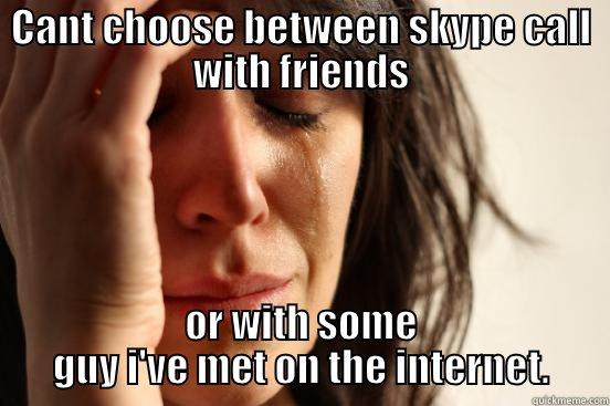CANT CHOOSE BETWEEN SKYPE CALL WITH FRIENDS OR WITH SOME GUY I'VE MET ON THE INTERNET. First World Problems