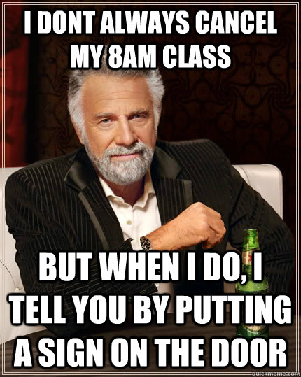 I dont always cancel my 8am class  but when I do, I tell you by putting a sign on the door  The Most Interesting Man In The World