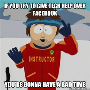 IF YOU try to give tech help over facebook YOU'RE GONNA HAVE A BAD TIME  
