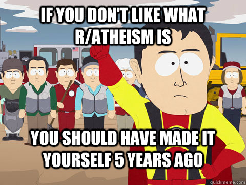 if you don't like what r/atheism is you should have made it yourself 5 years ago  Captian Hindsight