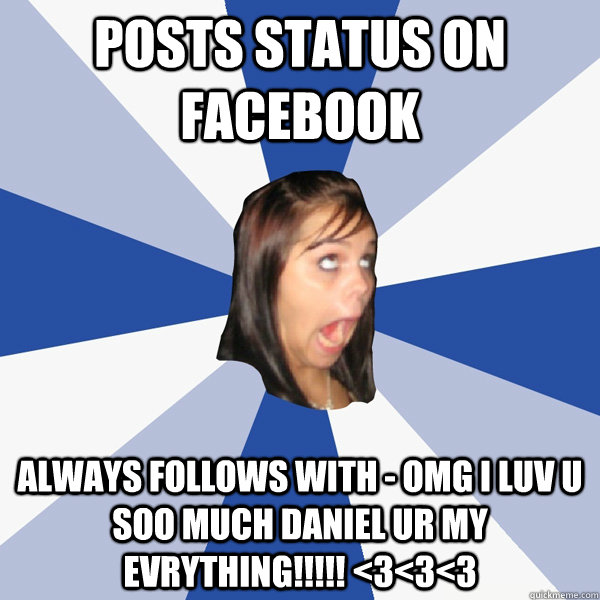 Posts status on facebook Always follows with - OMG I Luv u soo much daniel ur my evrything!!!!! <3<3<3  Annoying Facebook Girl