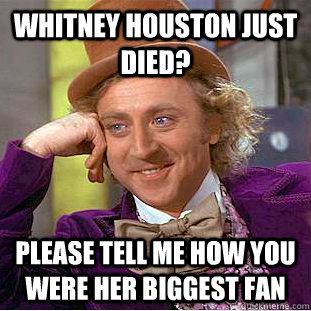Whitney Houston just died? Please tell me how you were her biggest fan  Creepy Wonka