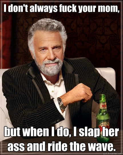 I don't always fuck your mom, but when I do, I slap her ass and ride the wave.  The Most Interesting Man In The World