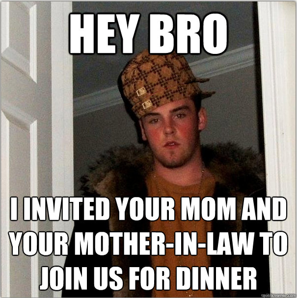 hey bro i invited your mom and your mother-in-law to join us for dinner  