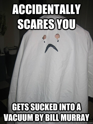 Accidentally scares you  Gets sucked into a vacuum by Bill Murray  