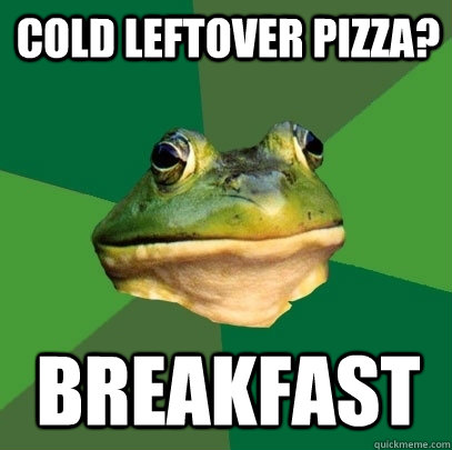 cold leftover pizza? breakfast  Foul Bachelor Frog