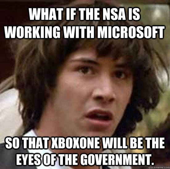 What if the NSA is working with Microsoft so that Xboxone will be the eyes of the government.  conspiracy keanu