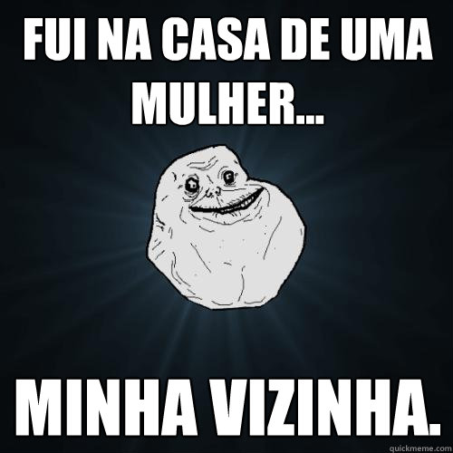 fui na casa de uma mulher... minha vizinha. - fui na casa de uma mulher... minha vizinha.  Forever Alone