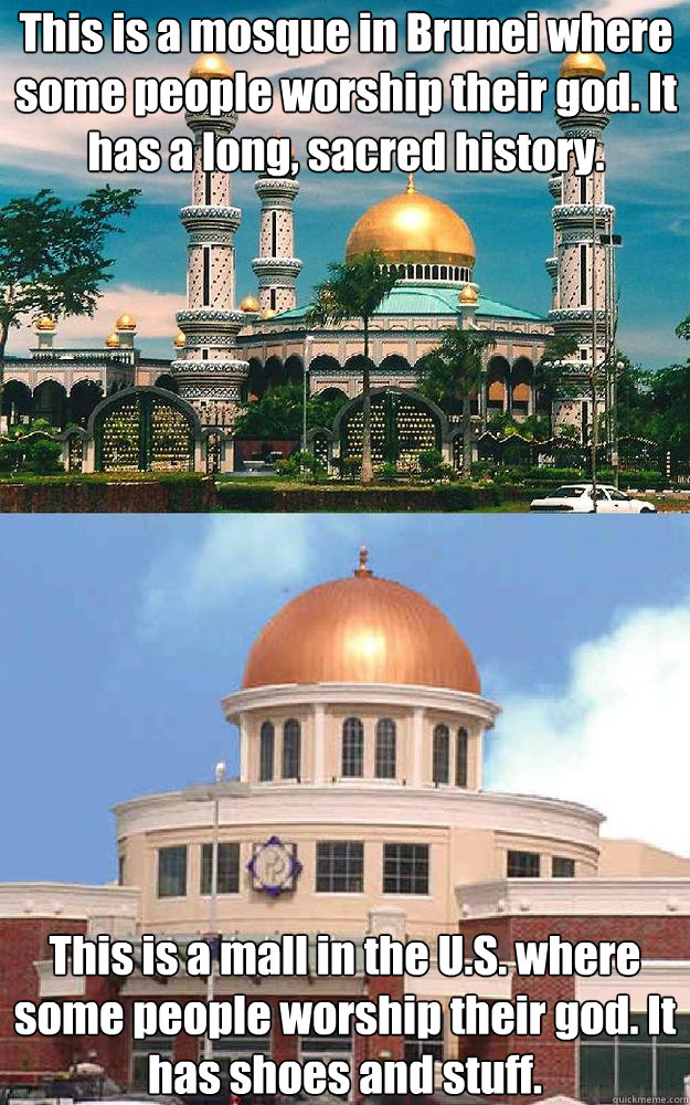 This is a mosque in Brunei where some people worship their god. It has a long, sacred history. This is a mall in the U.S. where some people worship their god. It has shoes and stuff.   mosquito